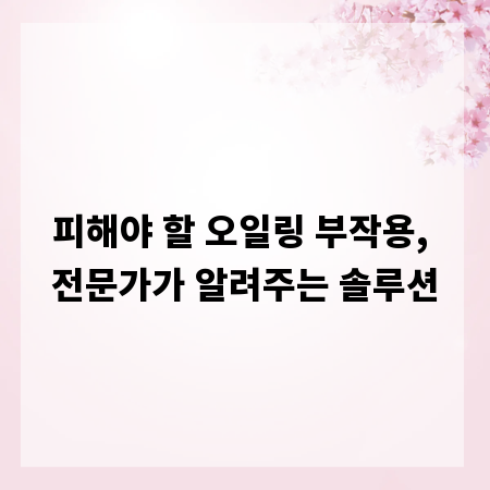 피해야 할 오일링 부작용, 전문가가 알려주는 솔루션