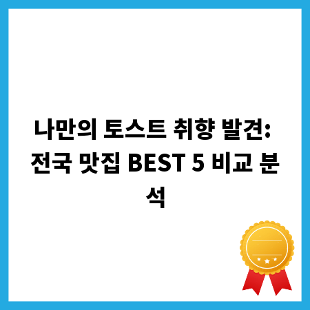나만의 토스트 취향 발견: 전국 맛집 BEST 5 비교 분석