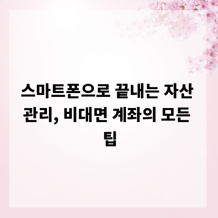 스마트폰으로 끝내는 자산 관리, 비대면 계좌의 모든 팁