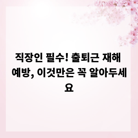 직장인 필수! 출퇴근 재해 예방, 이것만은 꼭 알아두세요