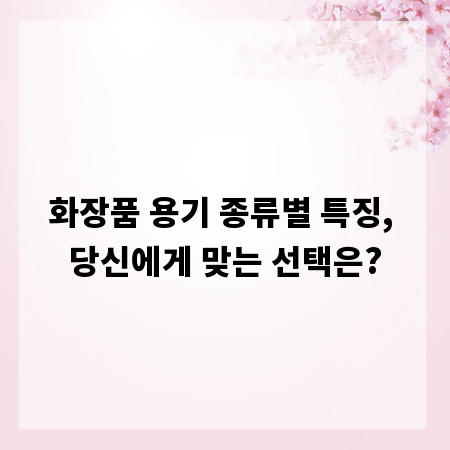 화장품 용기 종류별 특징, 당신에게 맞는 선택은?