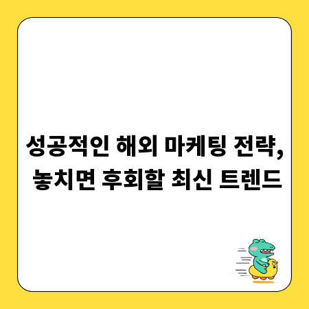 성공적인 해외 마케팅 전략, 놓치면 후회할 최신 트렌드