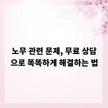 노무 관련 문제, 무료 상담으로 똑똑하게 해결하는 법