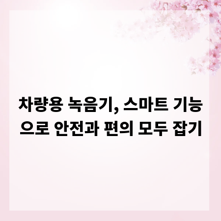 차량용 녹음기, 스마트 기능으로 안전과 편의 모두 잡기
