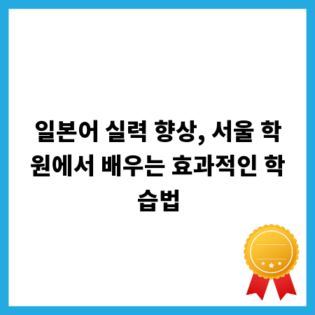 일본어 실력 향상, 서울 학원에서 배우는 효과적인 학습법
