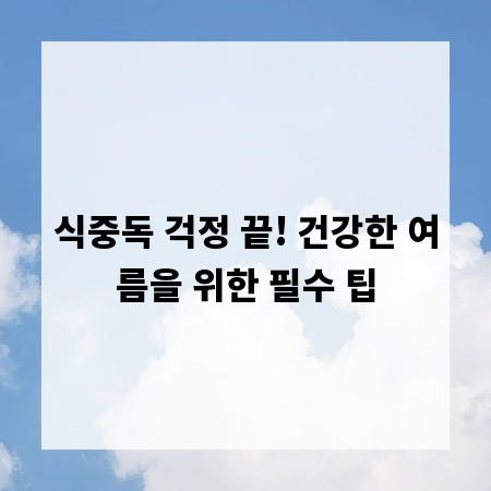식중독 걱정 끝! 건강한 여름을 위한 필수 팁