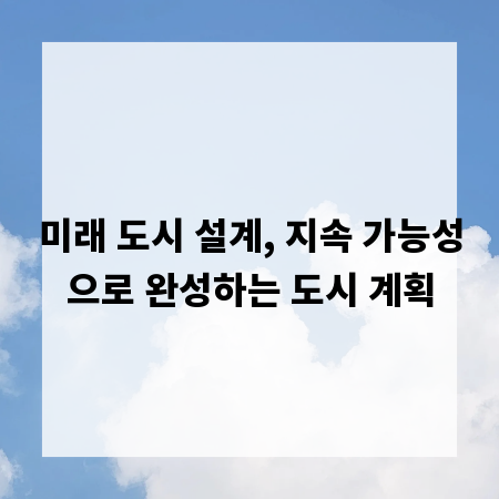 미래 도시 설계, 지속 가능성으로 완성하는 도시 계획