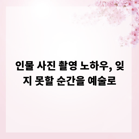 인물 사진 촬영 노하우, 잊지 못할 순간을 예술로