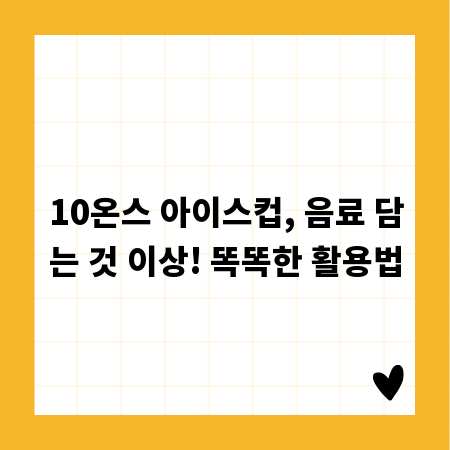 10온스 아이스컵, 음료 담는 것 이상! 똑똑한 활용법