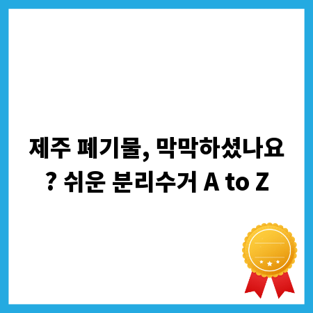 제주 폐기물, 막막하셨나요? 쉬운 분리수거 A to Z
