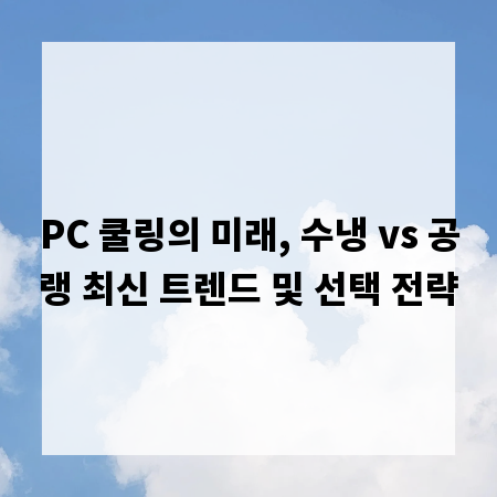 PC 쿨링의 미래, 수냉 vs 공랭 최신 트렌드 및 선택 전략