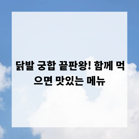닭발 궁합 끝판왕! 함께 먹으면 맛있는 메뉴