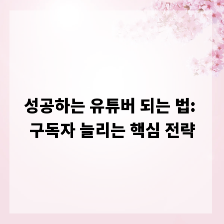 성공하는 유튜버 되는 법: 구독자 늘리는 핵심 전략