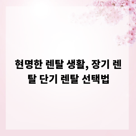 현명한 렌탈 생활, 장기 렌탈 단기 렌탈 선택법