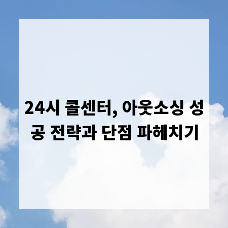 24시 콜센터, 아웃소싱 성공 전략과 단점 파헤치기