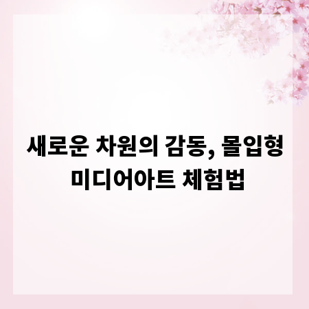 새로운 차원의 감동, 몰입형 미디어아트 체험법