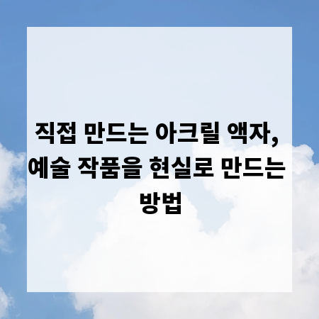 직접 만드는 아크릴 액자, 예술 작품을 현실로 만드는 방법