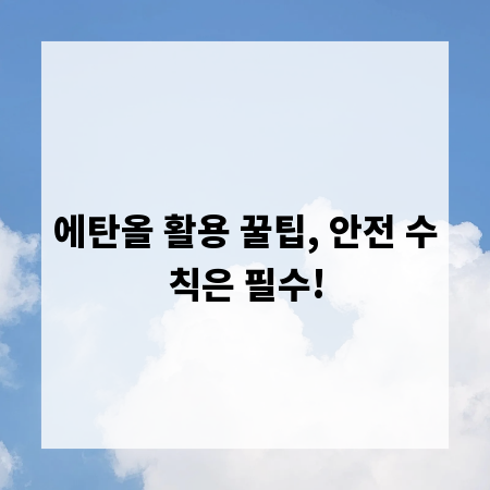 에탄올 활용 꿀팁, 안전 수칙은 필수!