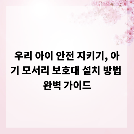 우리 아이 안전 지키기, 아기 모서리 보호대 설치 방법 완벽 가이드