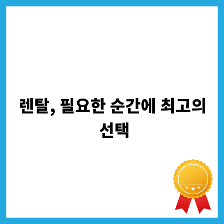 렌탈, 필요한 순간에 최고의 선택
