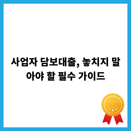 사업자 담보대출, 놓치지 말아야 할 필수 가이드