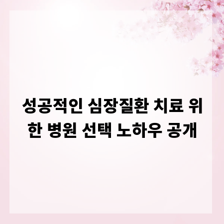 성공적인 심장질환 치료 위한 병원 선택 노하우 공개