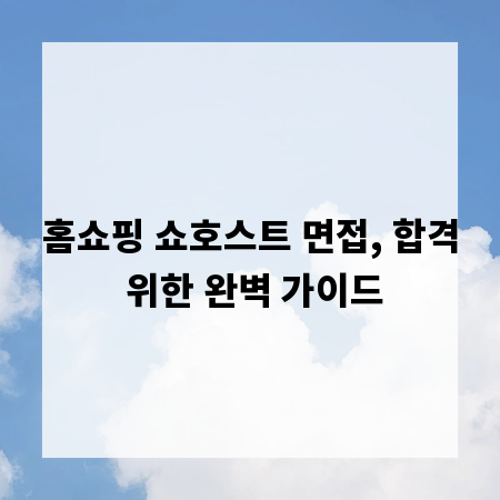 홈쇼핑 쇼호스트 면접, 합격 위한 완벽 가이드