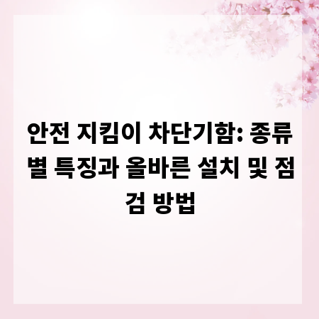 안전 지킴이 차단기함: 종류별 특징과 올바른 설치 및 점검 방법