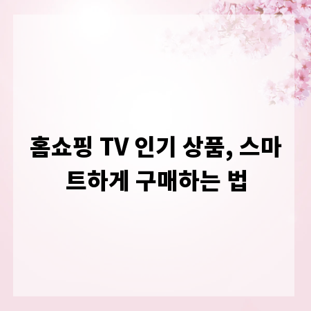 홈쇼핑 TV 인기 상품, 스마트하게 구매하는 법