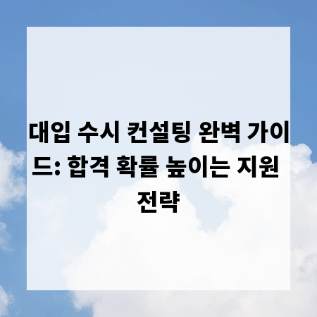 대입 수시 컨설팅 완벽 가이드: 합격 확률 높이는 지원 전략