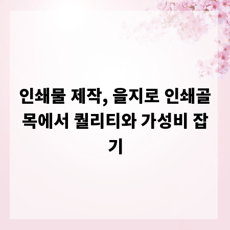 인쇄물 제작, 을지로 인쇄골목에서 퀄리티와 가성비 잡기