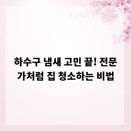 하수구 냄새 고민 끝! 전문가처럼 집 청소하는 비법