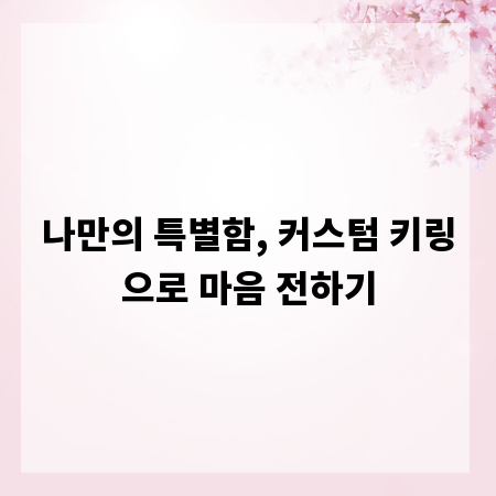 나만의 특별함, 커스텀 키링으로 마음 전하기