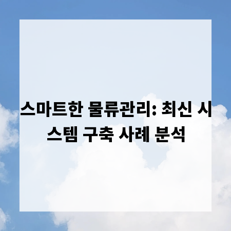 스마트한 물류관리: 최신 시스템 구축 사례 분석