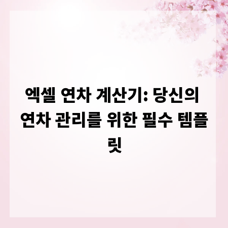 엑셀 연차 계산기: 당신의 연차 관리를 위한 필수 템플릿