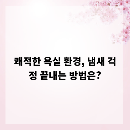 쾌적한 욕실 환경, 냄새 걱정 끝내는 방법은?