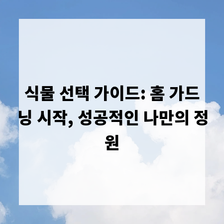 식물 선택 가이드: 홈 가드닝 시작, 성공적인 나만의 정원