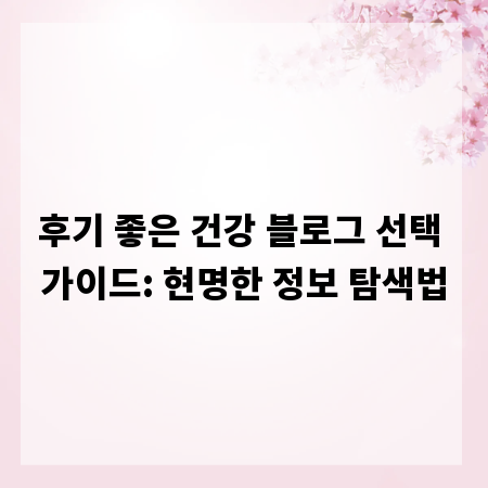 후기 좋은 건강 블로그 선택 가이드: 현명한 정보 탐색법