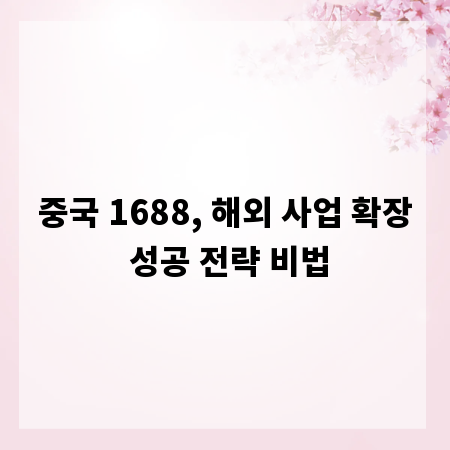 중국 1688, 해외 사업 확장 성공 전략 비법