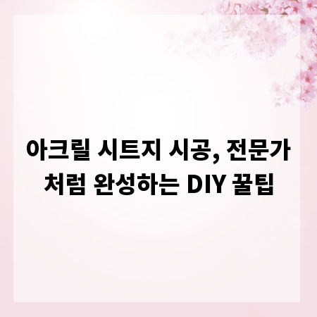 아크릴 시트지 시공, 전문가처럼 완성하는 DIY 꿀팁