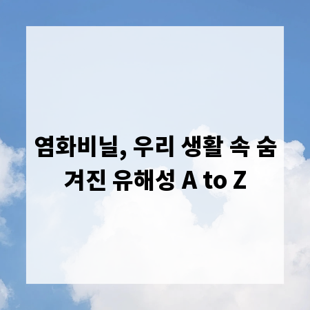 염화비닐, 우리 생활 속 숨겨진 유해성 A to Z