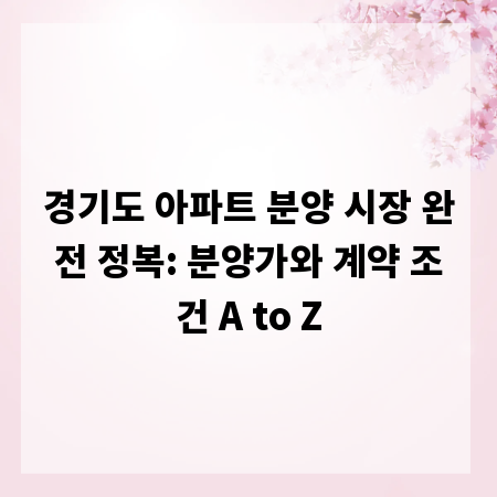 경기도 아파트 분양 시장 완전 정복: 분양가와 계약 조건 A to Z