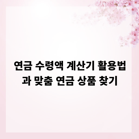 연금 수령액 계산기 활용법과 맞춤 연금 상품 찾기