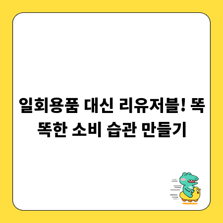 일회용품 대신 리유저블! 똑똑한 소비 습관 만들기