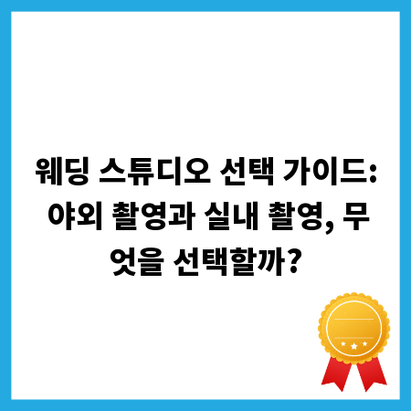 웨딩 스튜디오 선택 가이드: 야외 촬영과 실내 촬영, 무엇을 선택할까?