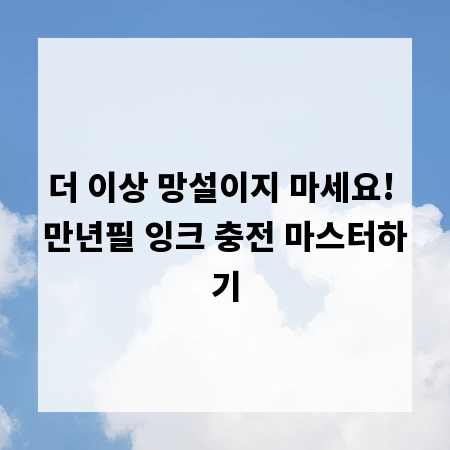 더 이상 망설이지 마세요! 만년필 잉크 충전 마스터하기