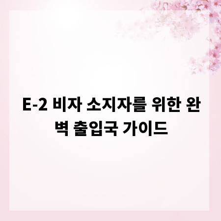 E-2 비자 소지자를 위한 완벽 출입국 가이드