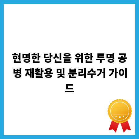현명한 당신을 위한 투명 공병 재활용 및 분리수거 가이드