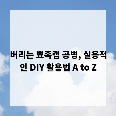 버리는 뾰족캡 공병, 실용적인 DIY 활용법 A to Z