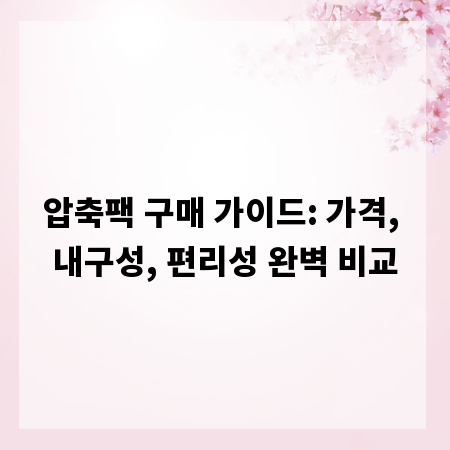 압축팩 구매 가이드: 가격, 내구성, 편리성 완벽 비교